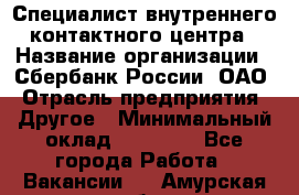 Специалист внутреннего контактного центра › Название организации ­ Сбербанк России, ОАО › Отрасль предприятия ­ Другое › Минимальный оклад ­ 18 500 - Все города Работа » Вакансии   . Амурская обл.